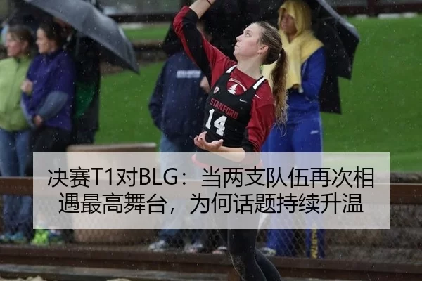 决赛T1对BLG：当两支队伍再次相遇最高舞台，为何话题持续升温